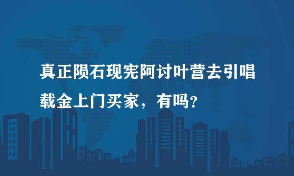 真正陨石现宪阿讨叶营去引唱载金上门买家，有吗？