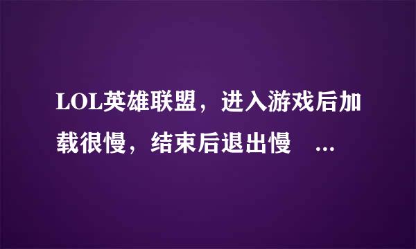 LOL英雄联盟，进入游戏后加载很慢，结束后退出慢 怎么回事?