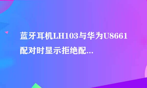 蓝牙耳机LH103与华为U8661配对时显示拒绝配对是咋回事