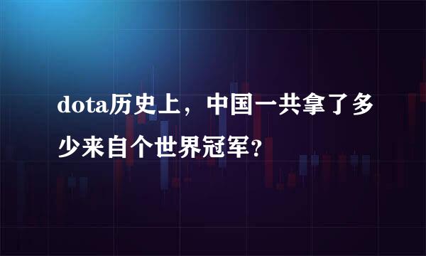 dota历史上，中国一共拿了多少来自个世界冠军？