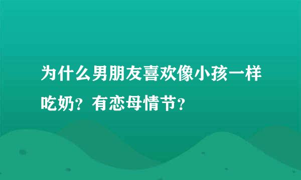 为什么男朋友喜欢像小孩一样吃奶？有恋母情节？