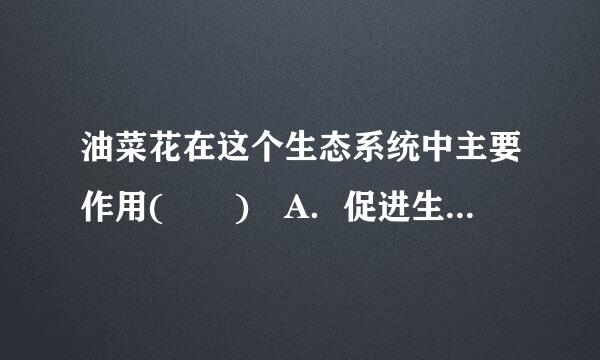 油菜花在这个生态系统中主要作用(  ) A．促进生态系统中的物质循环B．为生态提供物质和能量...