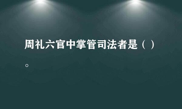 周礼六官中掌管司法者是（）。