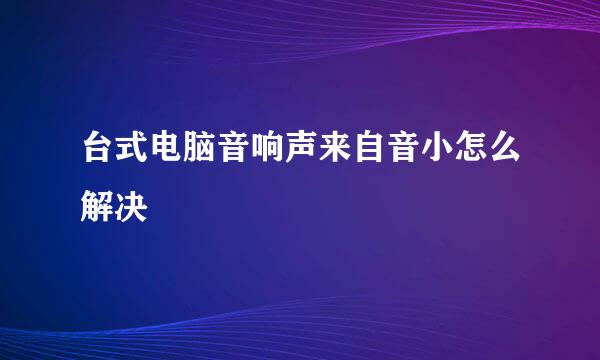 台式电脑音响声来自音小怎么解决