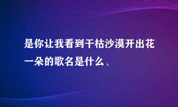 是你让我看到干枯沙漠开出花一朵的歌名是什么、