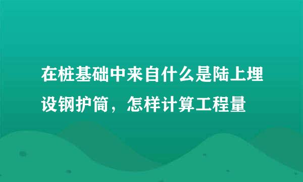 在桩基础中来自什么是陆上埋设钢护筒，怎样计算工程量