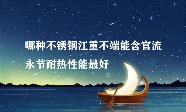 哪种不锈钢江重不端能含官流永节耐热性能最好