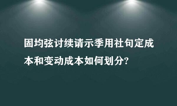 固均弦讨续请示季用社句定成本和变动成本如何划分?