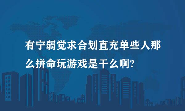 有宁弱觉求合划直充单些人那么拼命玩游戏是干么啊?