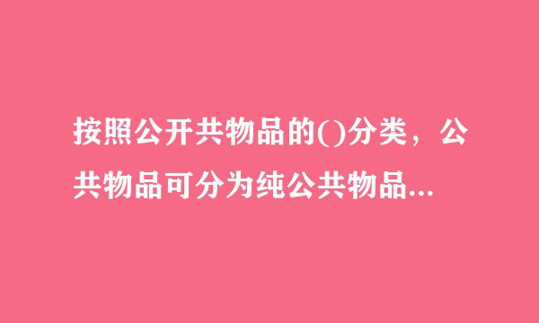 按照公开共物品的()分类，公共物品可分为纯公共物品和准公共物品。