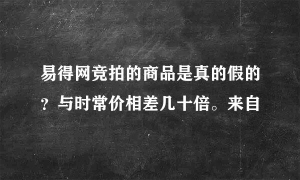 易得网竞拍的商品是真的假的？与时常价相差几十倍。来自