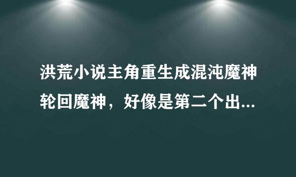 洪荒小说主角重生成混沌魔神轮回魔神，好像是第二个出生，抢先会了造化法则主角和盘古实力一直差不多最后