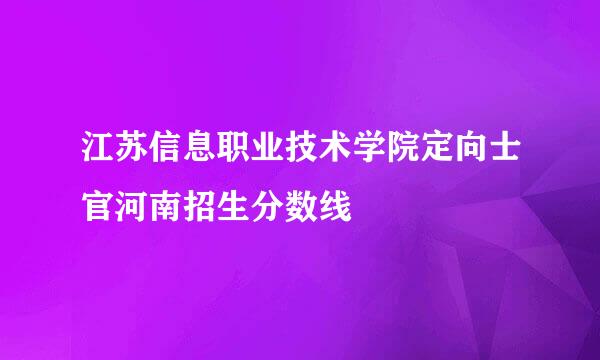 江苏信息职业技术学院定向士官河南招生分数线