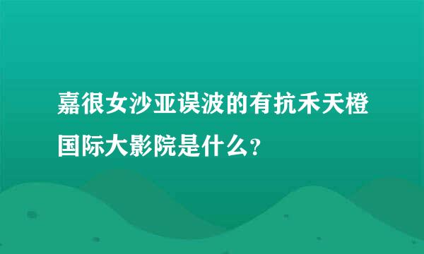 嘉很女沙亚误波的有抗禾天橙国际大影院是什么？