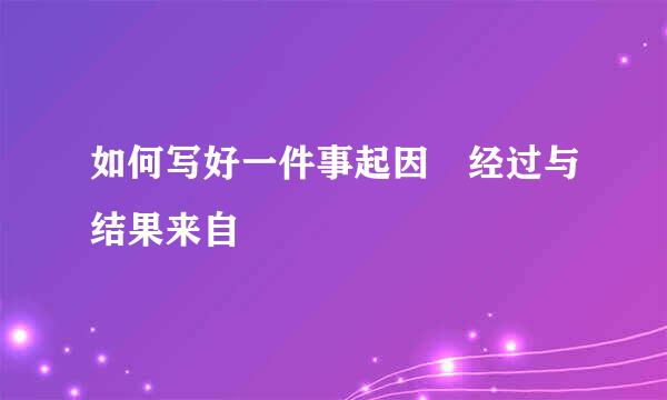 如何写好一件事起因 经过与结果来自