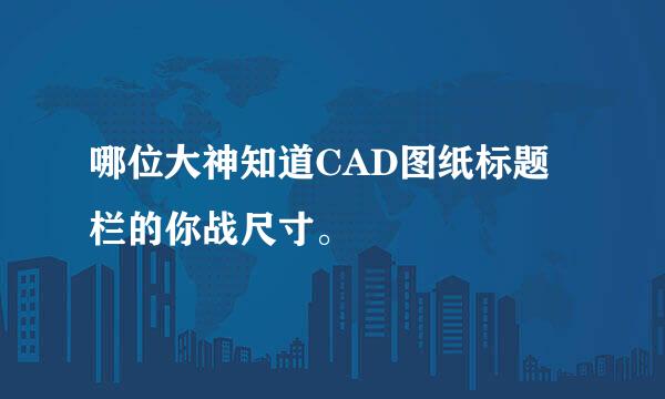 哪位大神知道CAD图纸标题栏的你战尺寸。