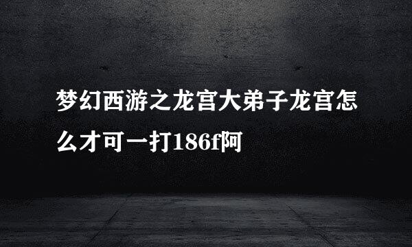 梦幻西游之龙宫大弟子龙宫怎么才可一打186f阿