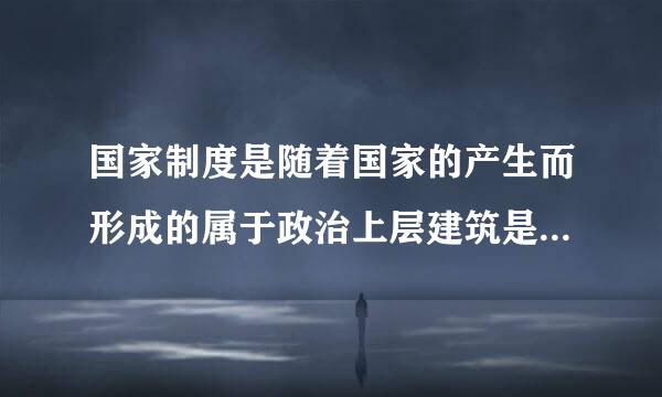 国家制度是随着国家的产生而形成的属于政治上层建筑是正确还是错误？