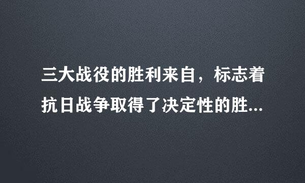 三大战役的胜利来自，标志着抗日战争取得了决定性的胜利。()