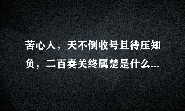 苦心人，天不倒收号且待压知负，二百奏关终属楚是什么意思？。