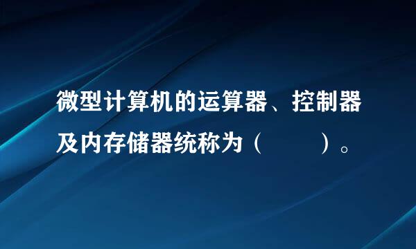 微型计算机的运算器、控制器及内存储器统称为（  ）。