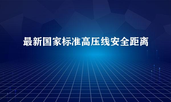 最新国家标准高压线安全距离