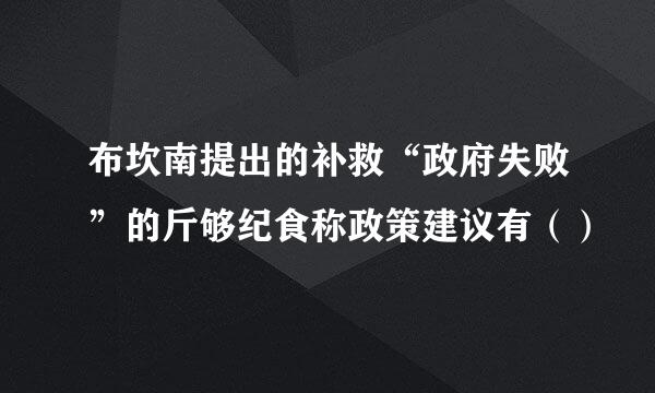 布坎南提出的补救“政府失败”的斤够纪食称政策建议有（）