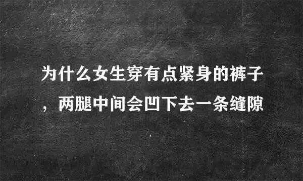 为什么女生穿有点紧身的裤子，两腿中间会凹下去一条缝隙