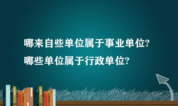 哪来自些单位属于事业单位?哪些单位属于行政单位?