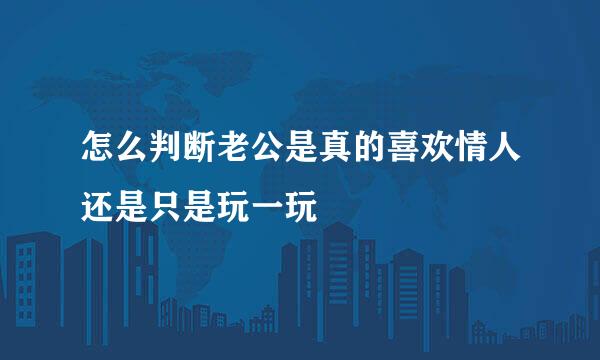 怎么判断老公是真的喜欢情人还是只是玩一玩