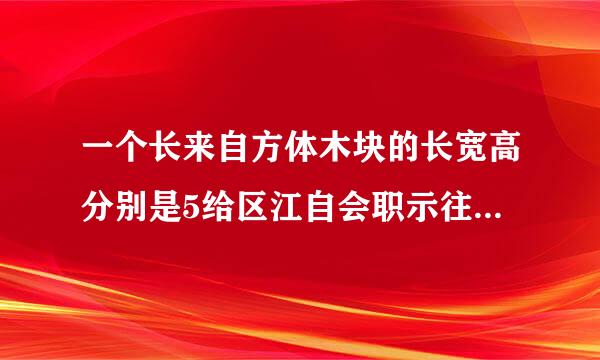 一个长来自方体木块的长宽高分别是5给区江自会职示往宁儿旧cm4cm3cm如果用它锯成一个最大的正方体，体积要比原来减少百分之几