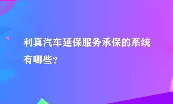 利真汽车延保服务承保的系统有哪些？