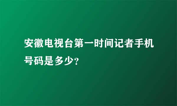 安徽电视台第一时间记者手机号码是多少？