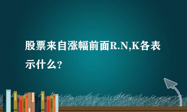 股票来自涨幅前面R.N,K各表示什么？