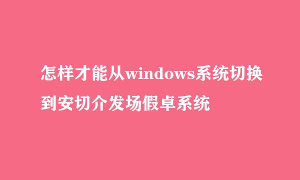 怎样才能从windows系统切换到安切介发场假卓系统