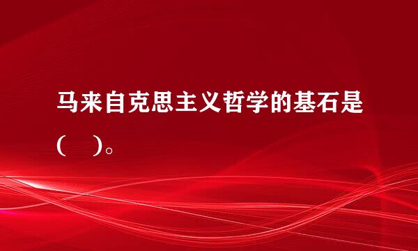 马来自克思主义哲学的基石是( )。