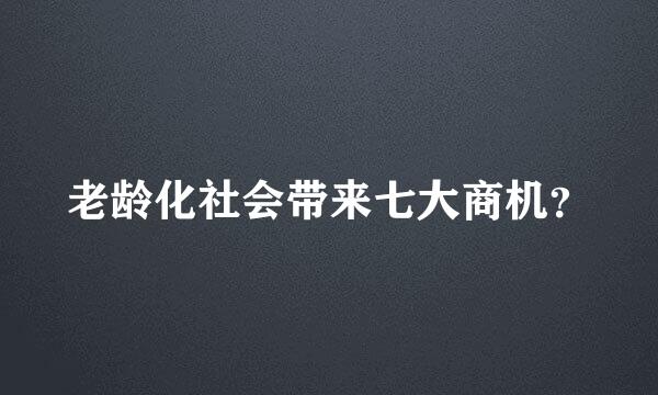 老龄化社会带来七大商机？