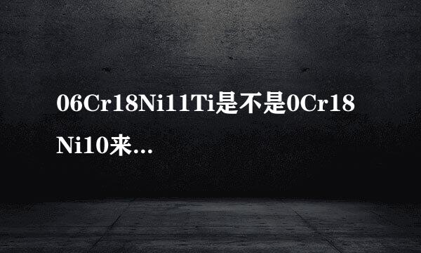 06Cr18Ni11Ti是不是0Cr18Ni10来自Ti对应的新牌号？