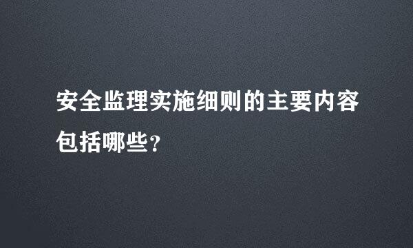 安全监理实施细则的主要内容包括哪些？