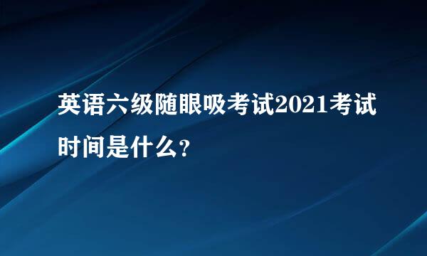 英语六级随眼吸考试2021考试时间是什么？