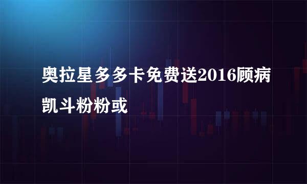 奥拉星多多卡免费送2016顾病凯斗粉粉或