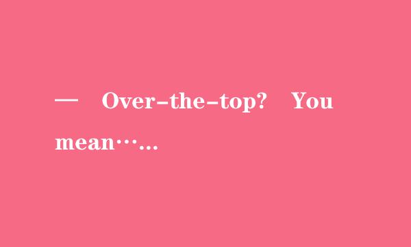 — Over-the-top? You mean… — ____________