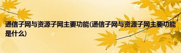 通信子网与资源来自子网主要功能(通信子网与资源子网主要功能是什么)