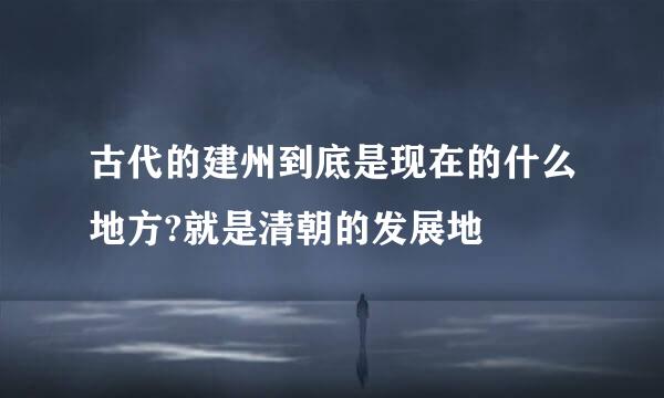 古代的建州到底是现在的什么地方?就是清朝的发展地