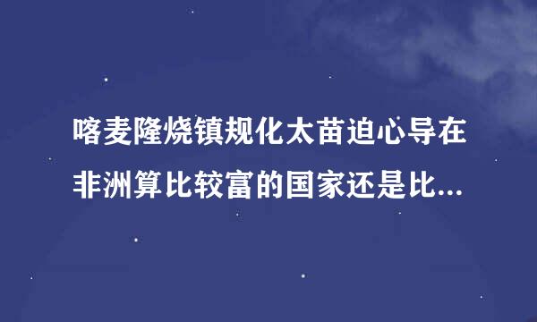 喀麦隆烧镇规化太苗迫心导在非洲算比较富的国家还是比较穷的国家？