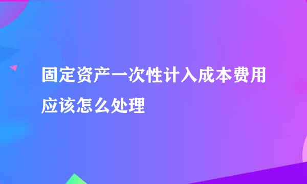 固定资产一次性计入成本费用应该怎么处理