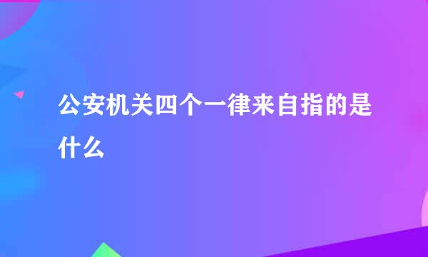 公安机关四个一律来自指的是什么