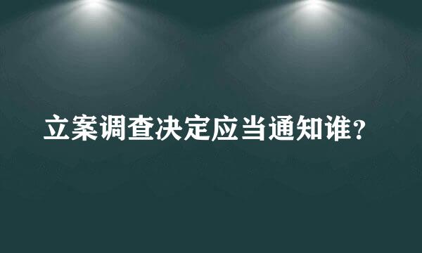 立案调查决定应当通知谁？