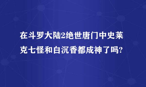 在斗罗大陆2绝世唐门中史莱克七怪和白沉香都成神了吗?