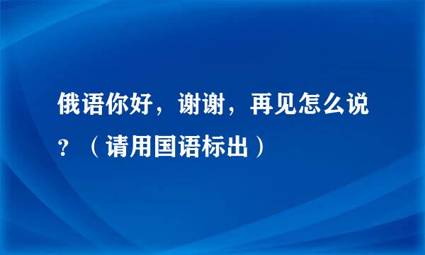 俄语你好，谢谢，再见怎么说？（请用国语标出）